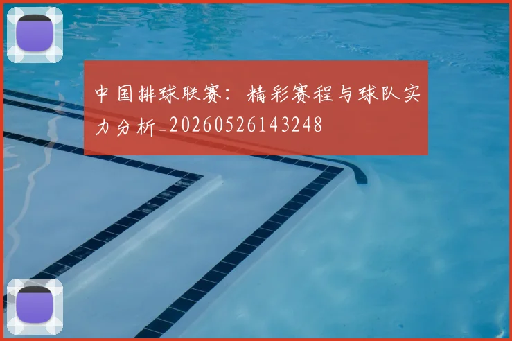 中国排球联赛:精彩赛程与球队实力分析_20260526143248