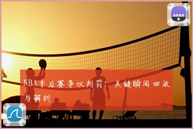 NBA季后赛争议判罚：关键瞬间回放与解析