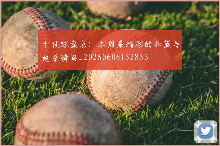 十佳球盘点：本周最精彩的扣篮与绝杀瞬间_20260606152853