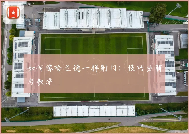 如何像哈兰德一样射门：技巧分解与教学