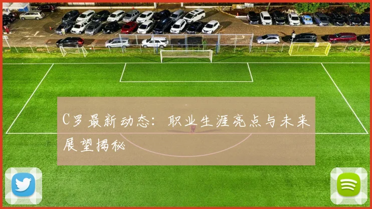C罗最新动态：职业生涯亮点与未来展望揭秘