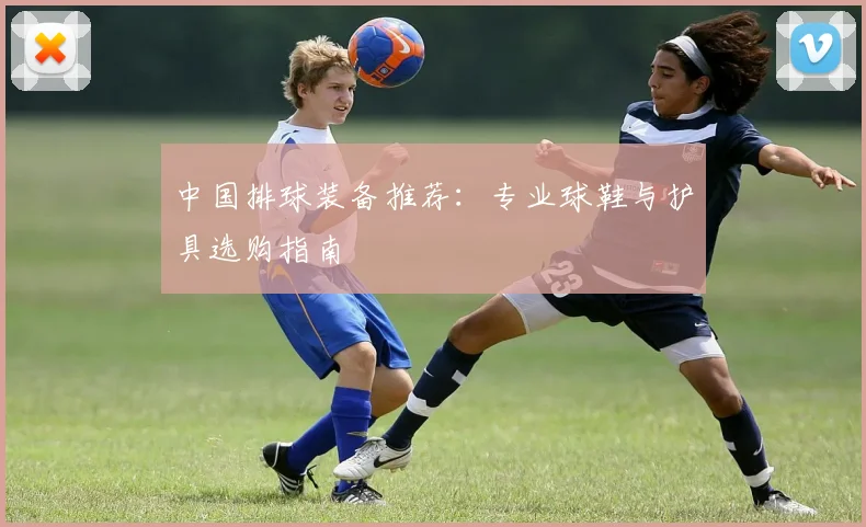 中国排球装备推荐：专业球鞋与护具选购指南
