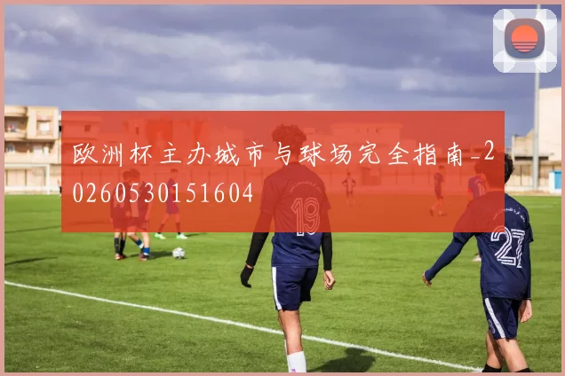 欧洲杯主办城市与球场完全指南_20260530151604