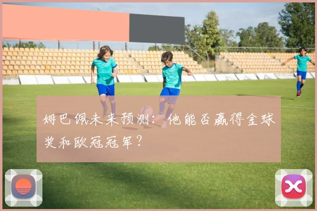 姆巴佩未来预测：他能否赢得金球奖和欧冠冠军？