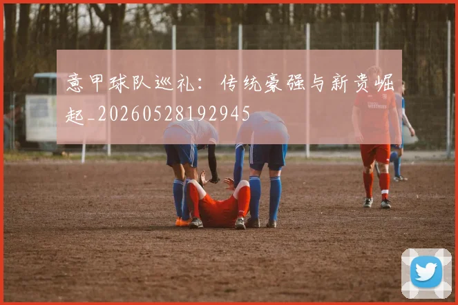 意甲球队巡礼:传统豪强与新贵崛起_20260528192945