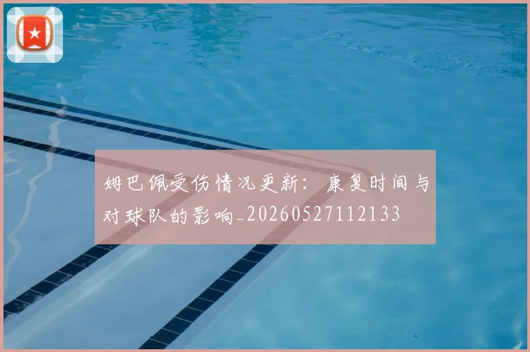 姆巴佩受伤情况更新：康复时间与对球队的影响_20260527112133