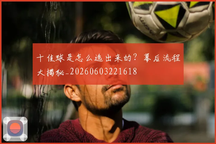 十佳球是怎么选出来的？幕后流程大揭秘_20260603221618