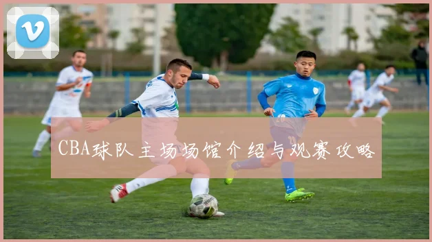 CBA球队主场场馆介绍与观赛攻略