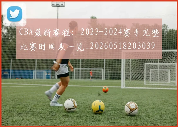 CBA最新赛程：2023-2024赛季完整比赛时间表一览_20260518203039