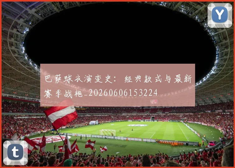 巴萨球衣演变史：经典款式与最新赛季战袍_20260606153224