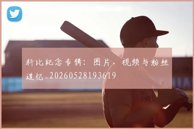 科比纪念专辑：图片、视频与粉丝追忆_20260528193619
