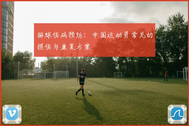 排球伤病预防：中国运动员常见的损伤与康复方案