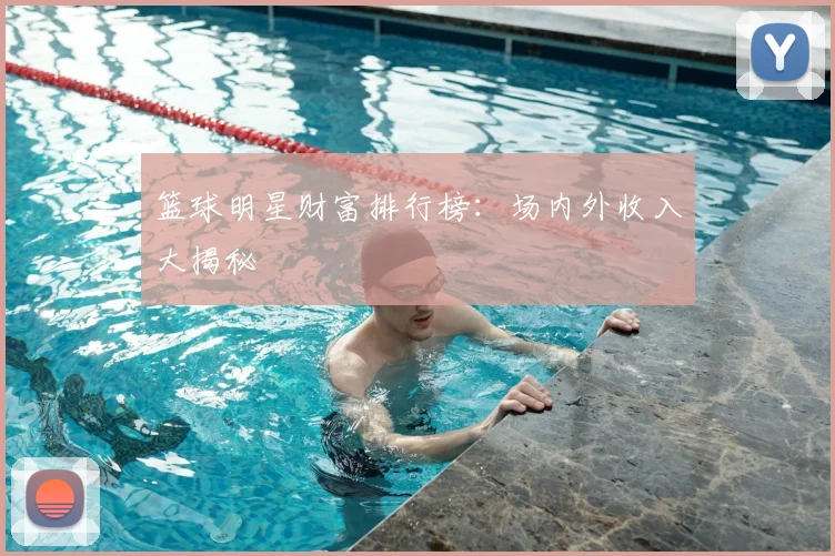 篮球明星财富排行榜：场内外收入大揭秘