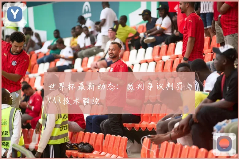 世界杯最新动态：裁判争议判罚与VAR技术解读