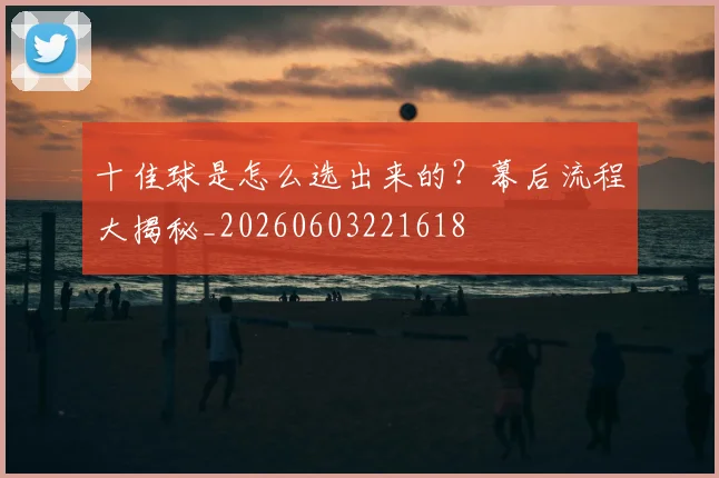 十佳球是怎么选出来的？幕后流程大揭秘_20260603221618
