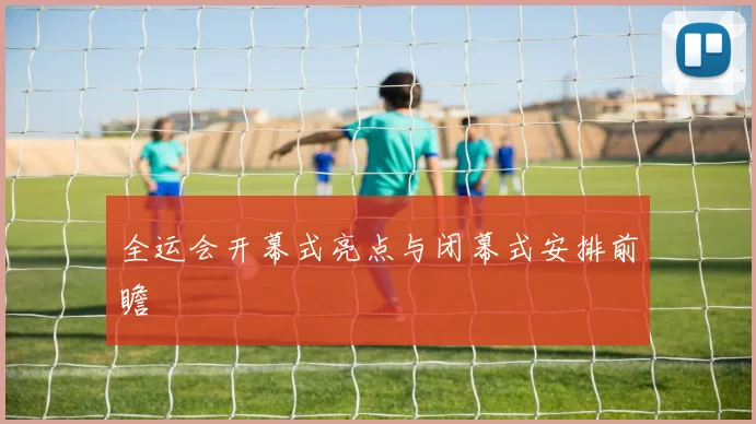 全运会开幕式亮点与闭幕式安排前瞻