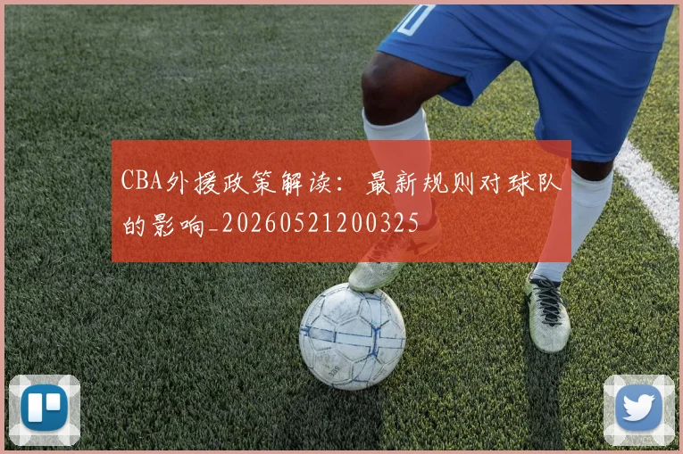 CBA外援政策解读：最新规则对球队的影响_20260521200325