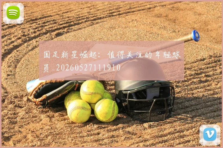 国足新星崛起：值得关注的年轻球员_20260527111910