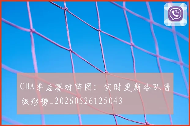 CBA季后赛对阵图：实时更新各队晋级形势_20260526125043