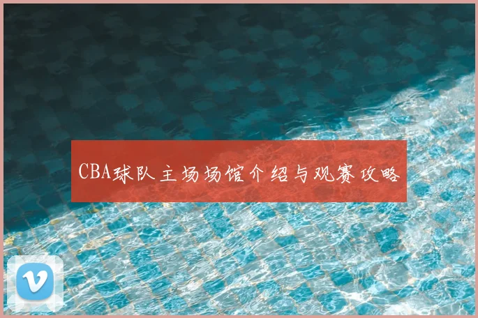 CBA球队主场场馆介绍与观赛攻略