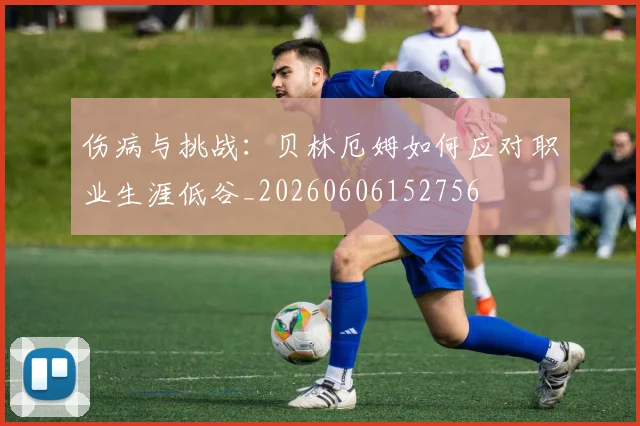 伤病与挑战:贝林厄姆如何应对职业生涯低谷_20260606152756