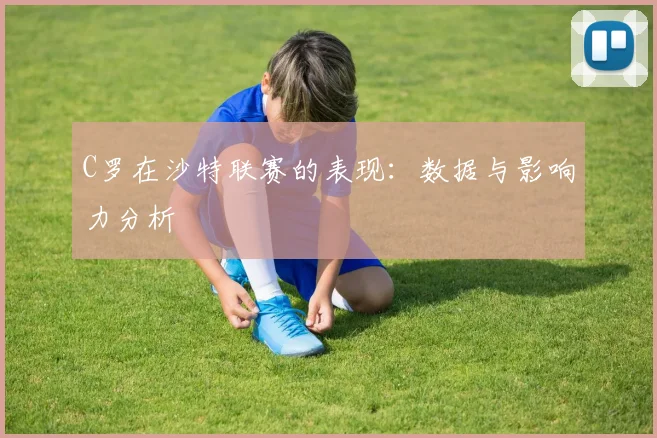 C罗在沙特联赛的表现：数据与影响力分析