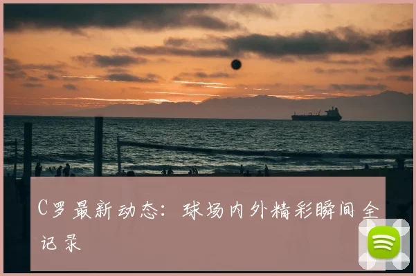 C罗最新动态：球场内外精彩瞬间全记录