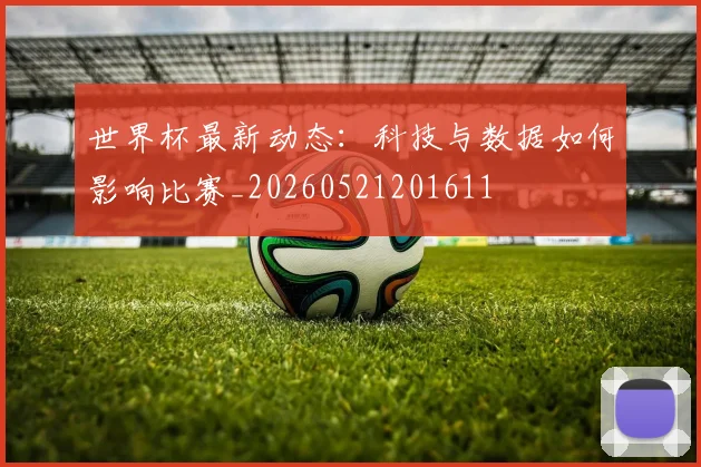 世界杯最新动态：科技与数据如何影响比赛_20260521201611