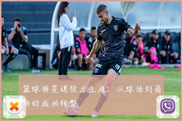 篮球明星退役后生涯：从球场到商场的成功转型