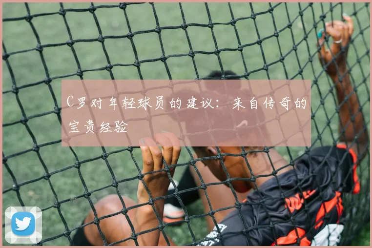 C罗对年轻球员的建议：来自传奇的宝贵经验