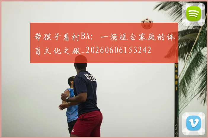 带孩子看村BA：一场适合家庭的体育文化之旅_20260606153242