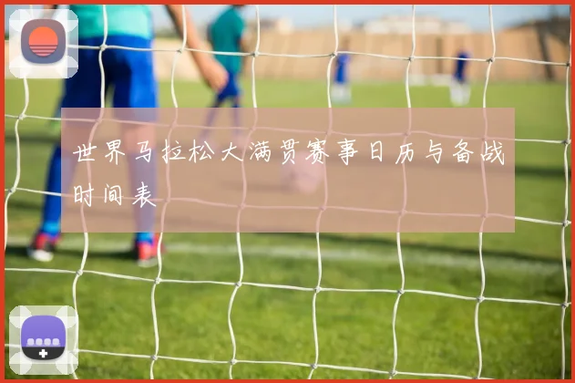 世界马拉松大满贯赛事日历与备战时间表
