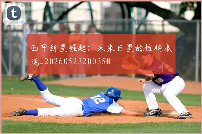 西甲新星崛起：未来巨星的惊艳表现_20260523200350