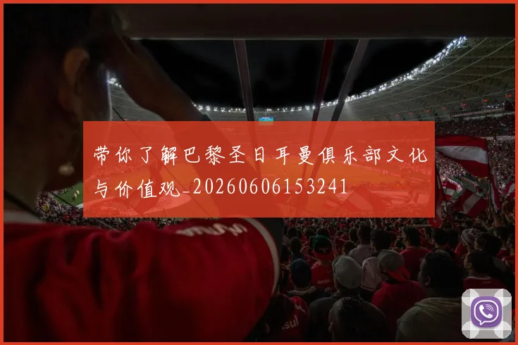 带你了解巴黎圣日耳曼俱乐部文化与价值观_20260606153241