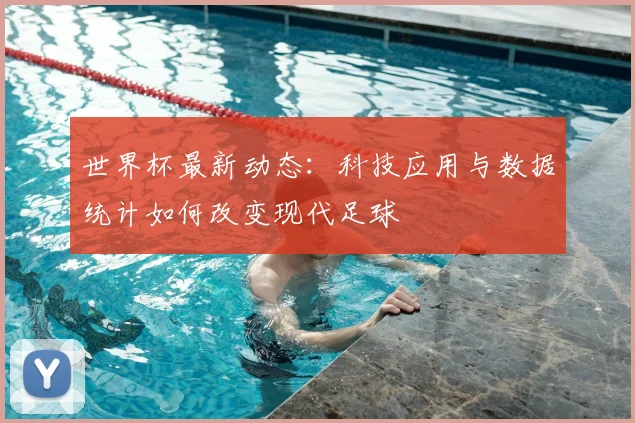 世界杯最新动态：科技应用与数据统计如何改变现代足球