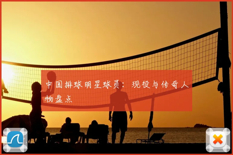中国排球明星球员：现役与传奇人物盘点