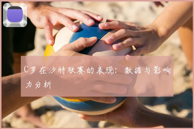 C罗在沙特联赛的表现：数据与影响力分析