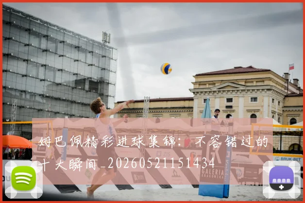 姆巴佩精彩进球集锦：不容错过的十大瞬间_20260521151434