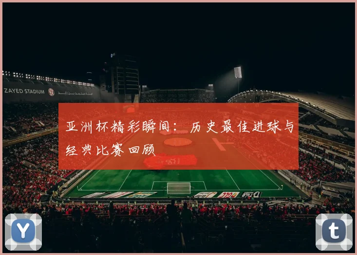 亚洲杯精彩瞬间：历史最佳进球与经典比赛回顾