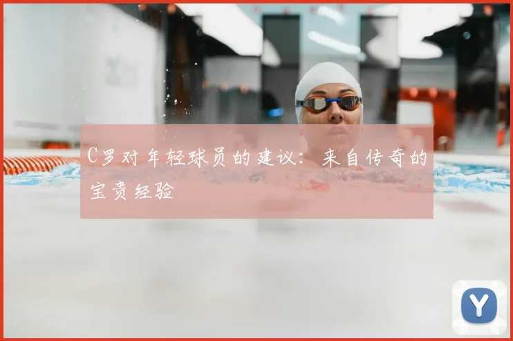 C罗对年轻球员的建议：来自传奇的宝贵经验