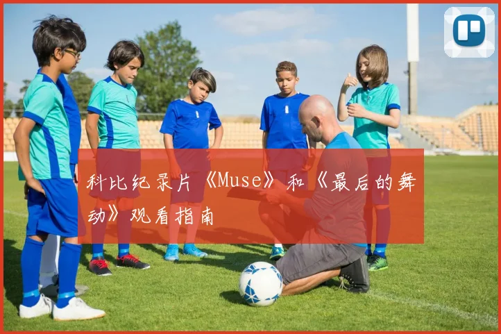 科比纪录片《Muse》和《最后的舞动》观看指南