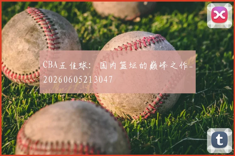 CBA五佳球：国内篮坛的巅峰之作_20260605213047