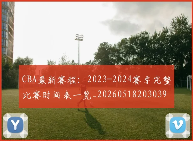 CBA最新赛程：2023-2024赛季完整比赛时间表一览_20260518203039