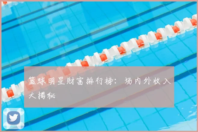 篮球明星财富排行榜：场内外收入大揭秘
