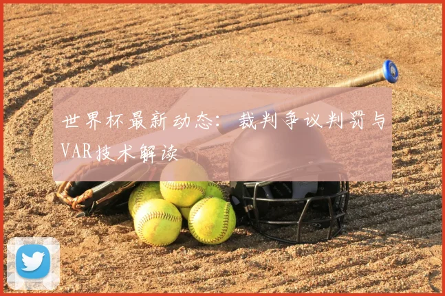 世界杯最新动态：裁判争议判罚与VAR技术解读