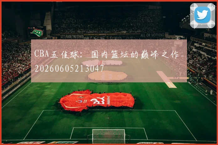 CBA五佳球:国内篮坛的巅峰之作_20260605213047