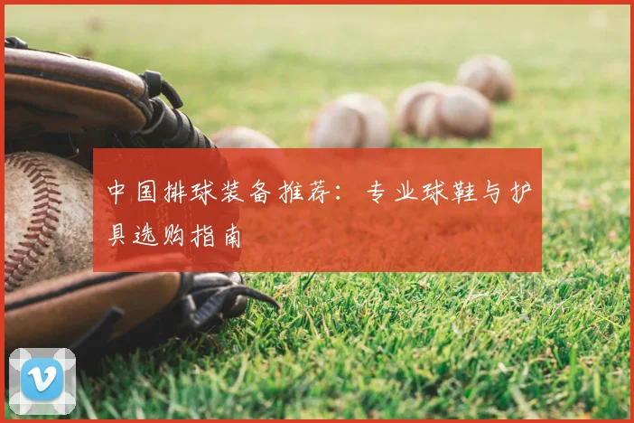 中国排球装备推荐：专业球鞋与护具选购指南