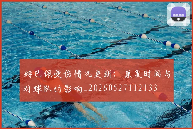姆巴佩受伤情况更新：康复时间与对球队的影响_20260527112133