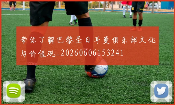 带你了解巴黎圣日耳曼俱乐部文化与价值观_20260606153241