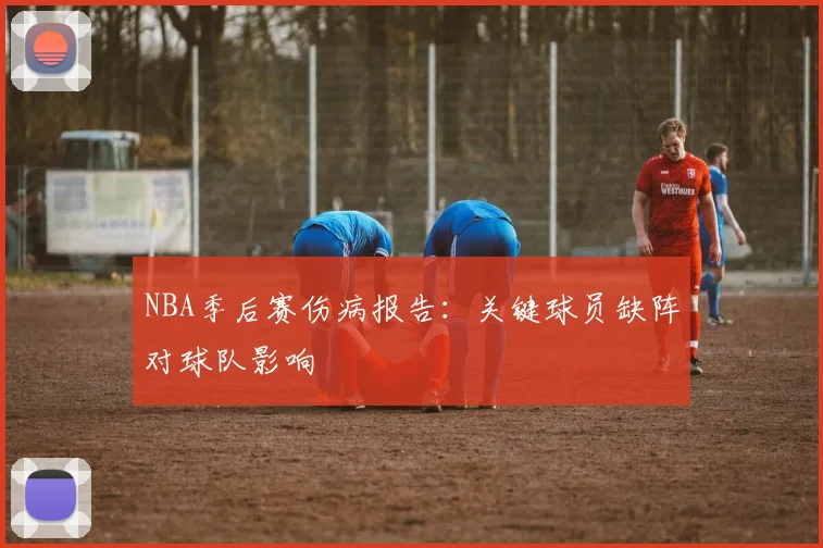 NBA季后赛伤病报告：关键球员缺阵对球队影响
